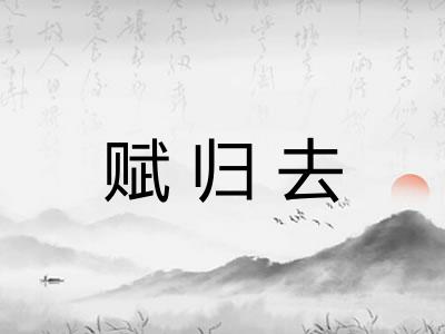 赋归去 赋归去
