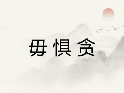 毋惧贪 毋惧贪