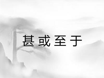 甚或至于