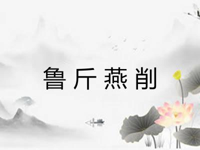 鲁斤燕削 鲁斤燕削