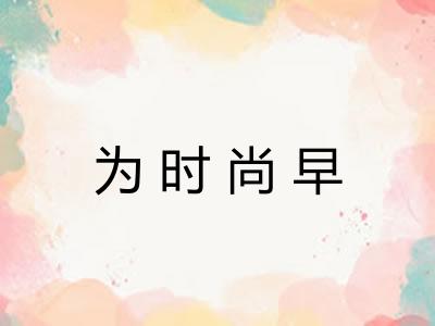 为时尚早 为时尚早