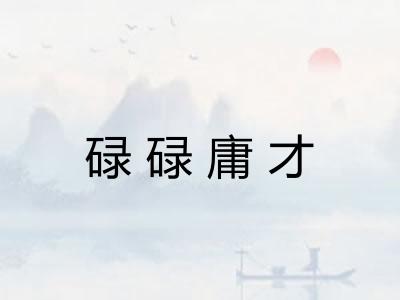 碌碌庸才 碌碌庸才