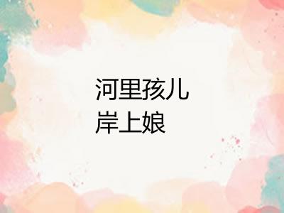 河里孩儿岸上娘 河里孩儿岸上娘