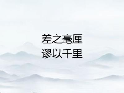 差之毫厘谬以千里 差之毫厘谬以千里