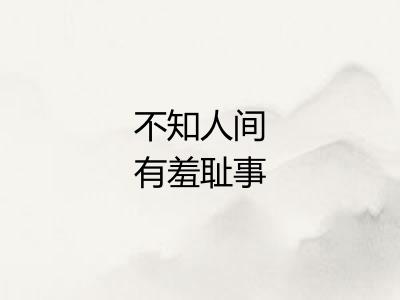 不知人间有羞耻事 不知人间有羞耻事