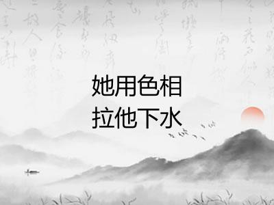 她用色相拉他下水 她用色相拉他下水