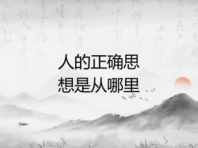 人的正确思想是从哪里来的 人的正确思想是从哪里来的