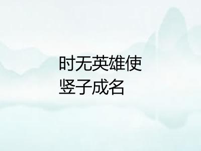 时无英雄使竖子成名 时无英雄使竖子成名